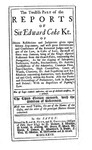 The Reports of Sir Edward Coke Kt., in English, Compleat in Thirteen Parts: The Twelfth Part of the Reports of Sir Edward Coke Kt., Her Majesty's Attorney General